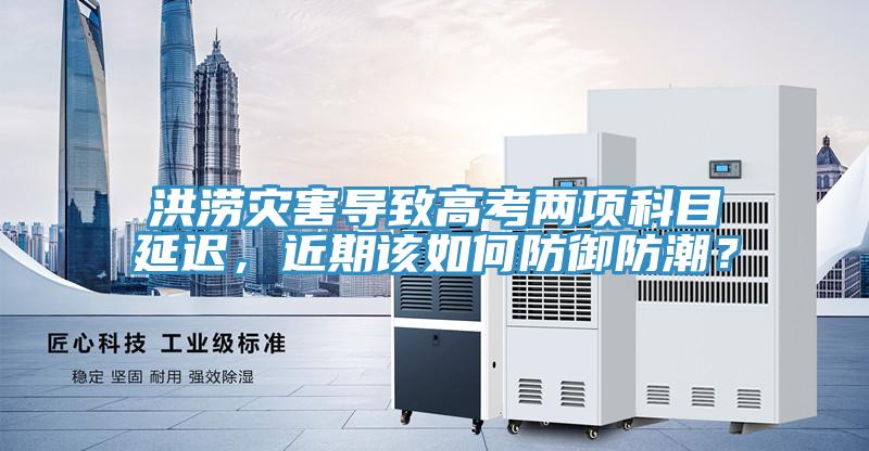 洪澇災(zāi)害導(dǎo)致高考兩項(xiàng)科目延遲,近期該如何防御防潮?