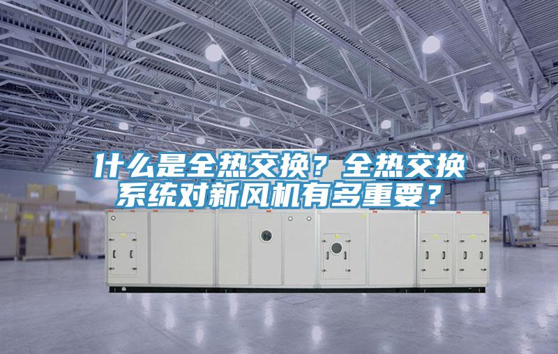 什么是全熱交換?全熱交換系統(tǒng)對新風(fēng)機有多重要?