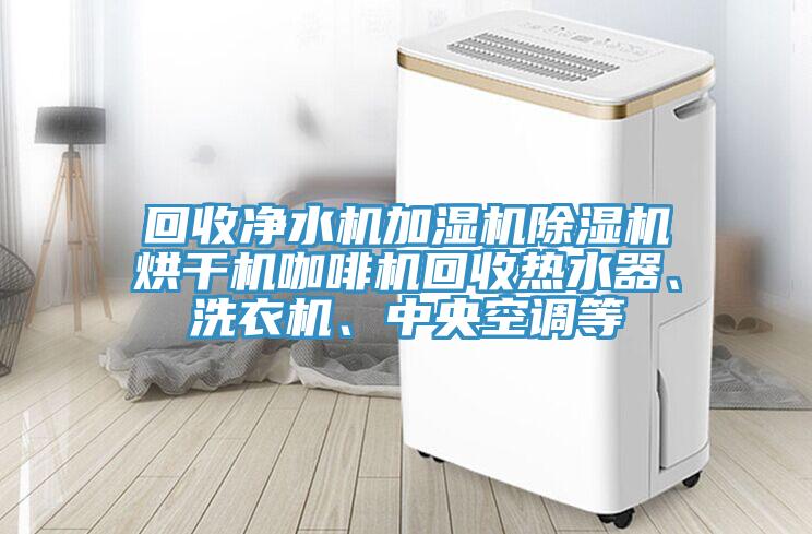 回收凈水機加濕機除濕機烘干機咖啡機回收熱水器、洗衣機、中央空調等