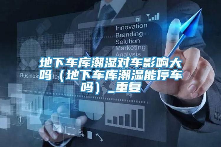 地下車庫潮濕對車影響大嗎(地下車庫潮濕能停車嗎)_重復