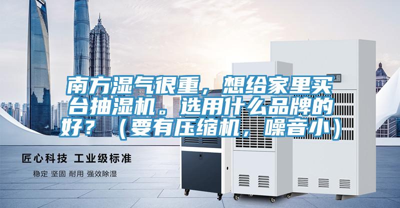 南方濕氣很重，想給家里買臺抽濕機(jī)。選用什么品牌的好？（要有壓縮機(jī)，噪音小）