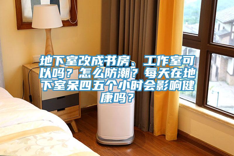 地下室改成書房、工作室可以嗎？怎么防潮？每天在地下室呆四五個小時會影響健康嗎？
