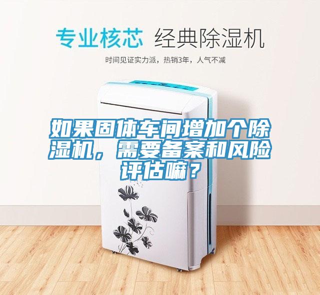 如果固體車間增加個除濕機,需要備案和風險評估嘛?