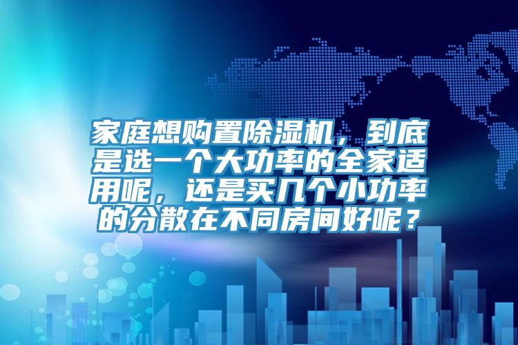 家庭想購置除濕機，到底是選一個大功率的全家適用呢，還是買幾個小功率的分散在不同房間好呢？