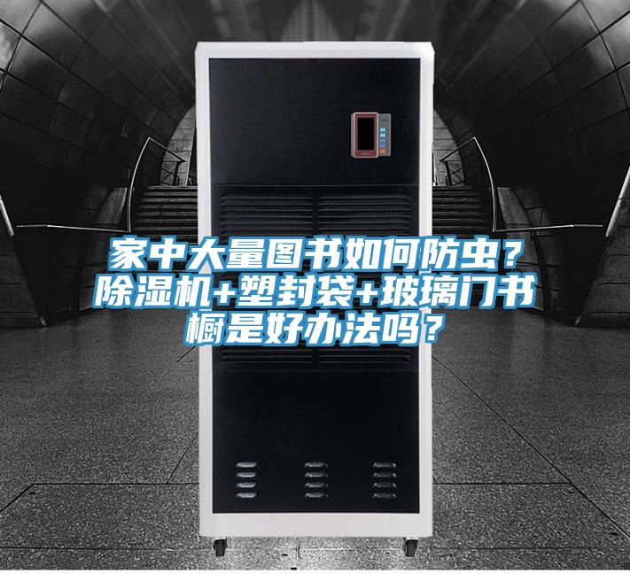 家中大量圖書如何防蟲？除濕機+塑封袋+玻璃門書櫥是好辦法嗎？