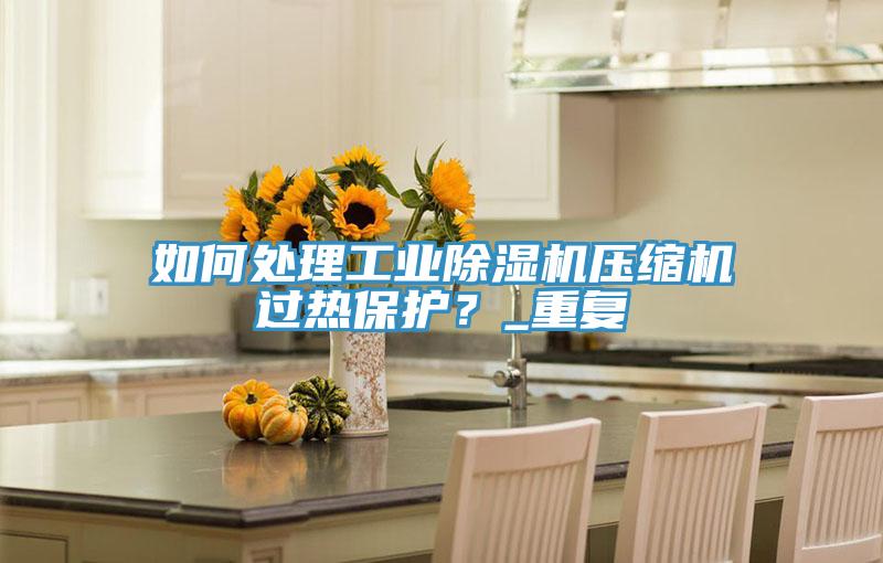 如何處理工業除濕機壓縮機過熱保護？_重復