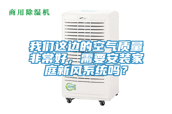 我們這邊的空氣質(zhì)量非常好,需要安裝家庭新風系統(tǒng)嗎?