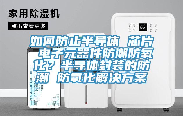 如何防止半導體 芯片 電子元器件防潮防氧化？半導體封裝的防潮 防氧化解決方案