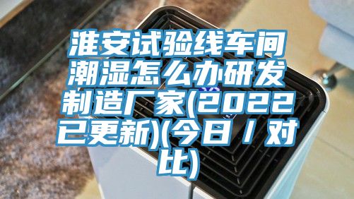 淮安試驗線車間潮濕怎么辦研發制造廠家(2022已更新)(今日/對比)