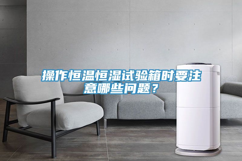 操作恒溫恒濕試驗箱時要注意哪些問題？
