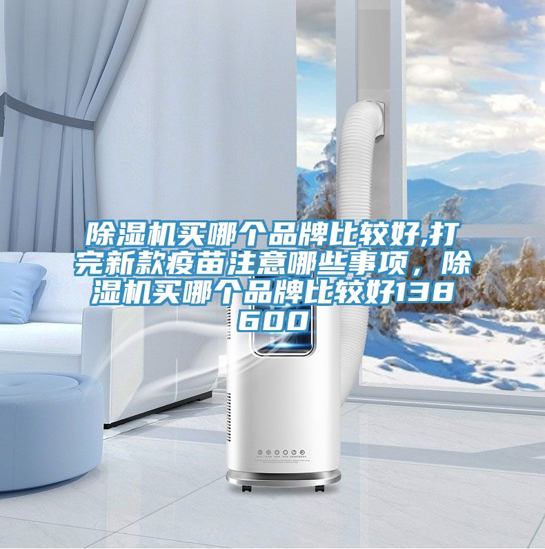 除濕機買哪個品牌比較好,打完新款疫苗注意哪些事項，除濕機買哪個品牌比較好138600