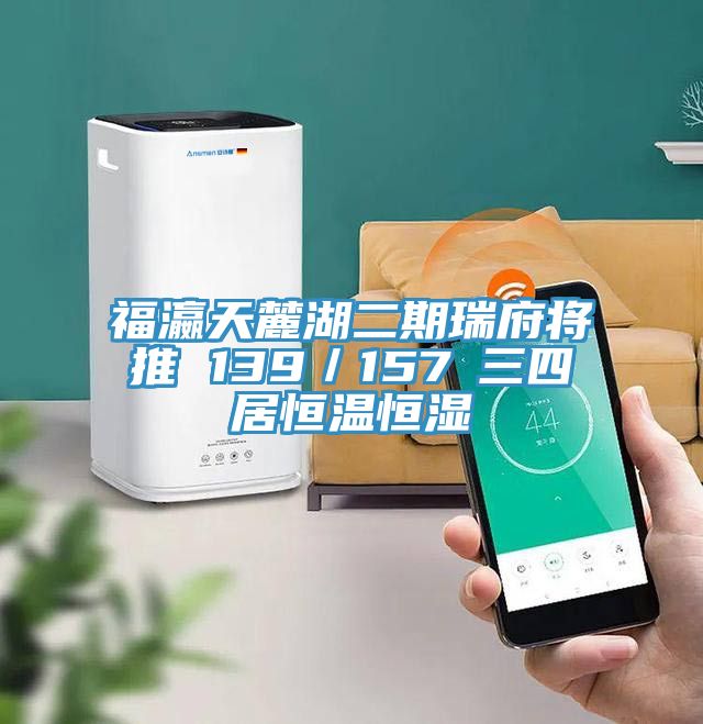 福瀛天麓湖二期瑞府將推 139/157㎡三四居恒溫恒濕